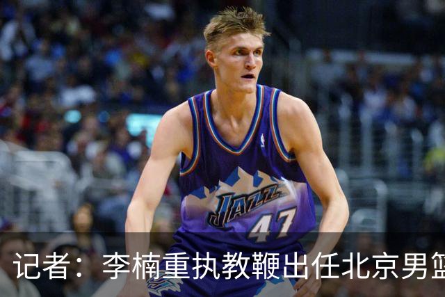 记者：李楠重执教鞭出任北京男篮主帅 率志在夺冠的北京征战CBA